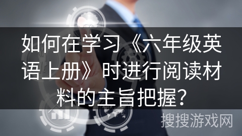 如何在学习《六年级英语上册》时进行阅读材料的主旨把握? 如何在学习《六年级英语上册》时进行阅读材料的主旨把握?