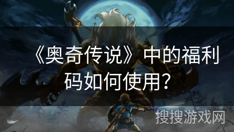 《奥奇传说》中的福利码如何使用？