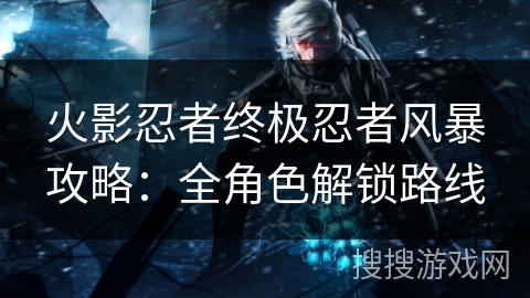 火影忍者终极忍者风暴攻略：全角色解锁路线