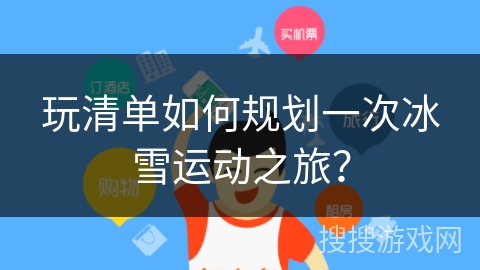 玩清单如何规划一次冰雪运动之旅？