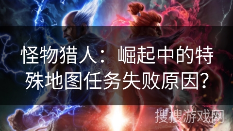 怪物猎人：崛起中的特殊地图任务失败原因？