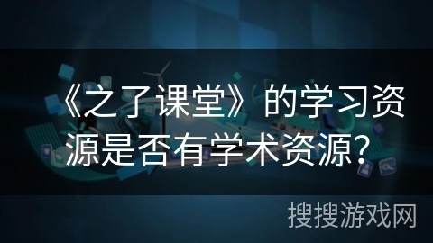 《之了课堂》的学习资源是否有学术资源？