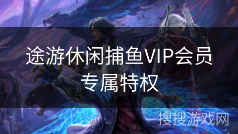 途游休闲捕鱼VIP会员专属特权