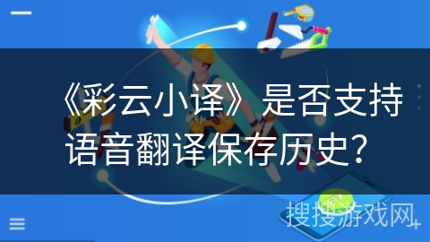 《彩云小译》是否支持语音翻译保存历史？