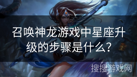 召唤神龙游戏中星座升级的步骤是什么？