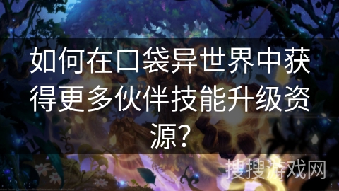 如何在口袋异世界中获得更多伙伴技能升级资源？