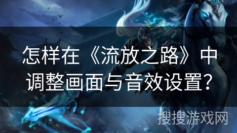 怎样在《流放之路》中调整画面与音效设置？