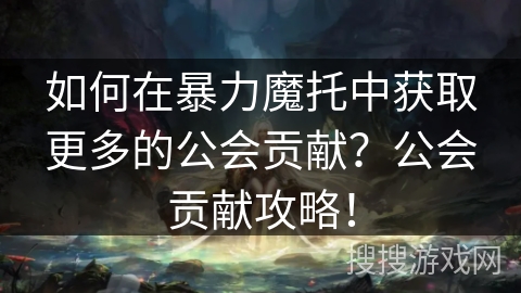 如何在暴力魔托中获取更多的公会贡献？公会贡献攻略！