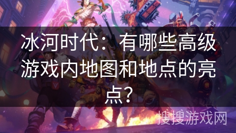 冰河时代：有哪些高级游戏内地图和地点的亮点？