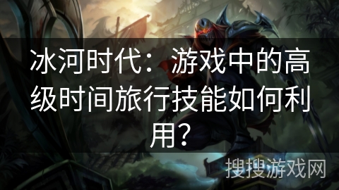 冰河时代:游戏中的高级时间旅行技能如何利用? 冰河时代:游戏中的高级时间旅行技能如何利用?