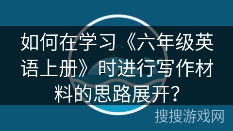 如何在学习《六年级英语上册》时进行写作材料的思路展开？