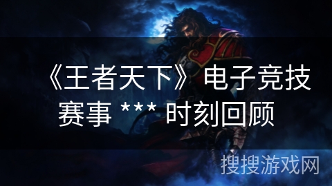 《王者天下》电子竞技赛事 *** 时刻回顾 《王者天下》电子竞技赛事 *** 时刻回顾
