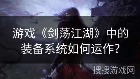 游戏《剑荡江湖》中的装备系统如何运作? 游戏《剑荡江湖》中的装备系统如何运作?