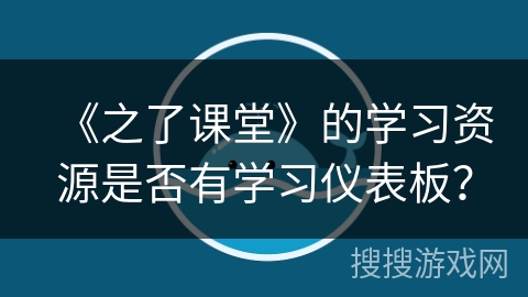 《之了课堂》的学习资源是否有学习仪表板? 《之了课堂》的学习资源是否有学习仪表板?