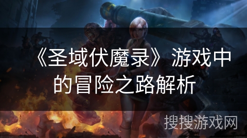 《圣域伏魔录》游戏中的冒险之路解析 《圣域伏魔录》游戏中的冒险之路解析