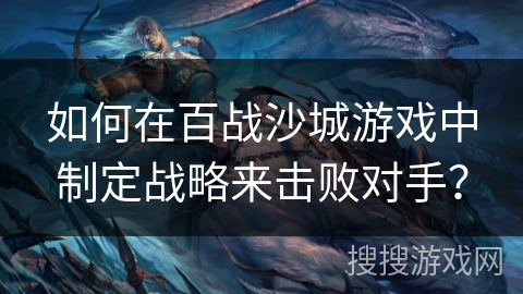 如何在百战沙城游戏中制定战略来击败对手？