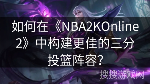 如何在《NBA2KOnline2》中构建更佳的三分投篮阵容？