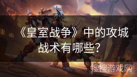 《皇室战争》中的攻城战术有哪些？