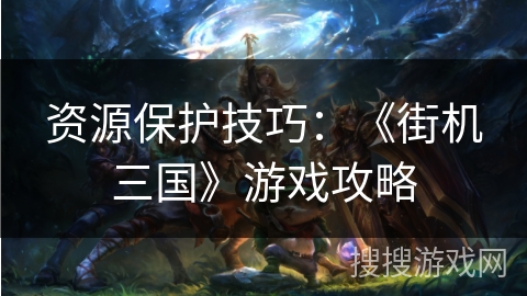 资源保护技巧：《街机三国》游戏攻略