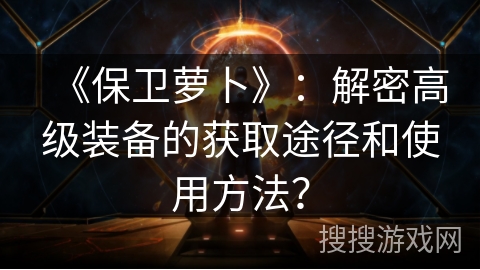 《保卫萝卜》：解密高级装备的获取途径和使用方法？