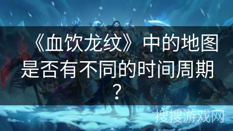 《血饮龙纹》中的地图是否有不同的时间周期？