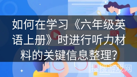 如何在学习《六年级英语上册》时进行听力材料的关键信息整理？