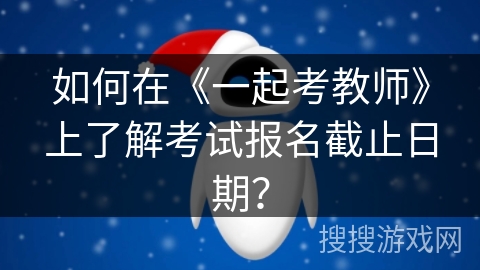 如何在《一起考教师》上了解考试报名截止日期？
