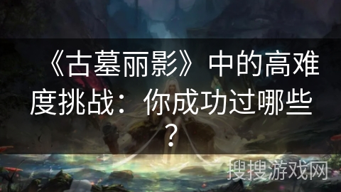 《古墓丽影》中的高难度挑战：你成功过哪些？