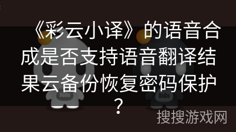 《彩云小译》的语音合成是否支持语音翻译结果云备份恢复密码保护? 《彩云小译》的语音合成是否支持语音翻译结果云备份恢复密码保护?