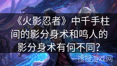 《火影忍者》中千手柱间的影分身术和鸣人的影分身术有何不同？