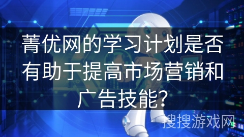 菁优网的学习计划是否有助于提高市场营销和广告技能？