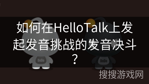 如何在HelloTalk上发起发音挑战的发音决斗？