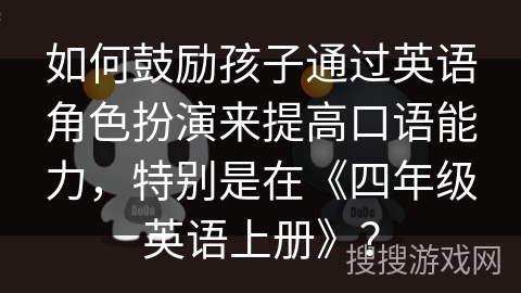 如何鼓励孩子通过英语角色扮演来提高口语能力,特别是在《四年级英语上册》? 如何鼓励孩子通过英语角色扮演来提高口语能力,特别是在《四年级英语上册》?