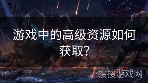 游戏中的高级资源如何获取？