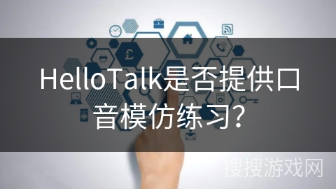 HelloTalk是否提供口音模仿练习? HelloTalk是否提供口音模仿练习?