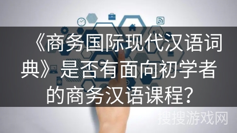 《商务国际现代汉语词典》是否有面向初学者的商务汉语课程？