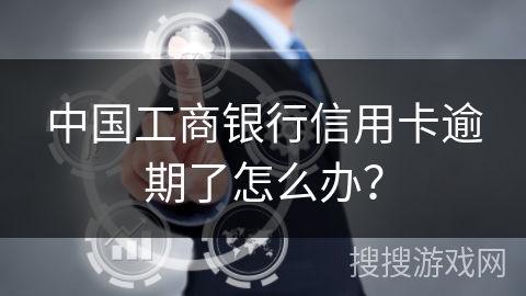 中国工商银行信用卡逾期了怎么办? 中国工商银行信用卡逾期了怎么办?