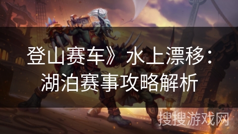 登山赛车》水上漂移：湖泊赛事攻略解析