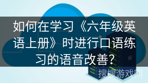 如何在学习《六年级英语上册》时进行口语练习的语音改善？