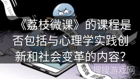 《荔枝微课》的课程是否包括与心理学实践创新和社会变革的内容？