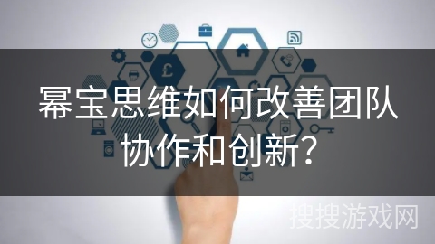 幂宝思维如何改善团队协作和创新？