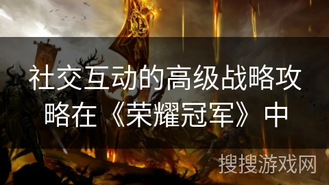 社交互动的高级战略攻略在《荣耀冠军》中