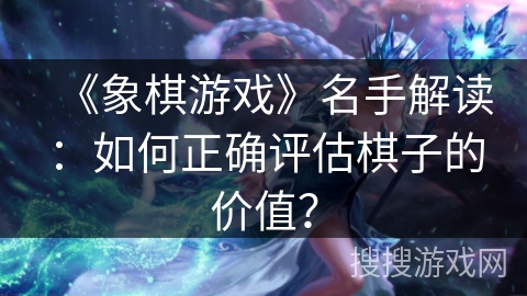 《象棋游戏》名手解读：如何正确评估棋子的价值？