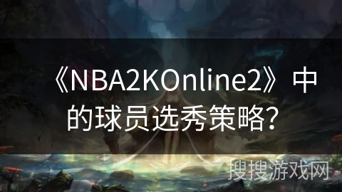 《NBA2KOnline2》中的球员选秀策略？
