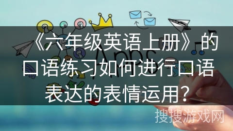 《六年级英语上册》的口语练习如何进行口语表达的表情运用？