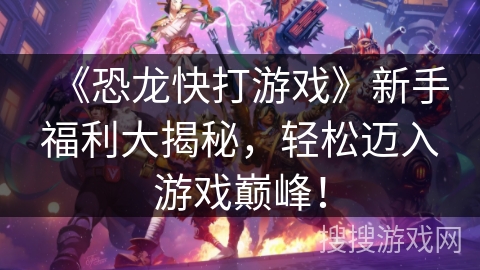 《恐龙快打游戏》新手福利大揭秘，轻松迈入游戏巅峰！