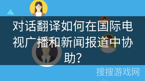 对话翻译如何在国际电视广播和新闻报道中协助？