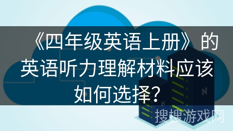 《四年级英语上册》的英语听力理解材料应该如何选择? 《四年级英语上册》的英语听力理解材料应该如何选择?