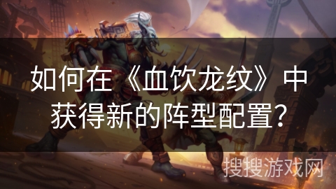 如何在《血饮龙纹》中获得新的阵型配置？