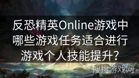反恐精英Online游戏中哪些游戏任务适合进行游戏个人技能提升？
